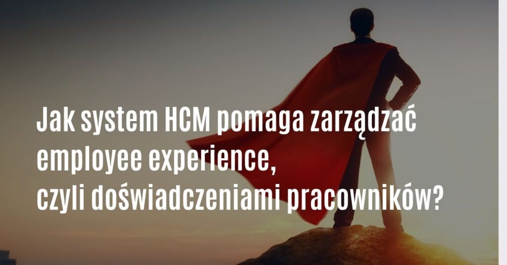 Jak system HCM pomaga zarządzać employee experience, czyli doświadczeniami pracowników?