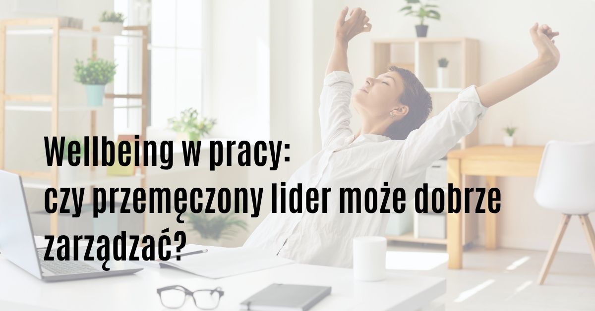 Wellbeing w pracy: czy przemęczony lider może dobrze zarządzać?